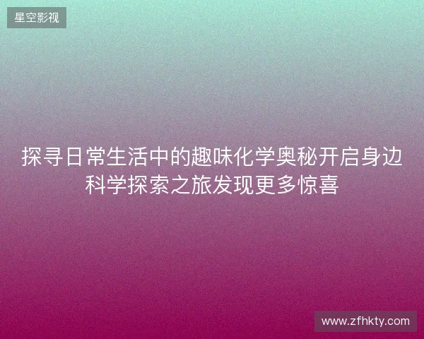 探寻日常生活中的趣味化学奥秘开启身边科学探索之旅发现更多惊喜