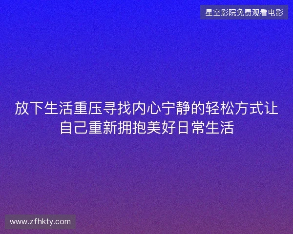 放下生活重压寻找内心宁静的轻松方式让自己重新拥抱美好日常生活